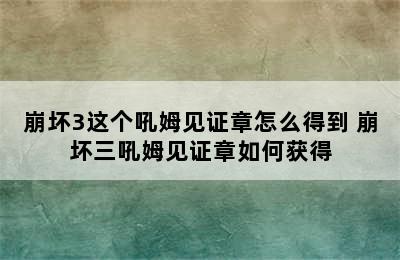 崩坏3这个吼姆见证章怎么得到 崩坏三吼姆见证章如何获得